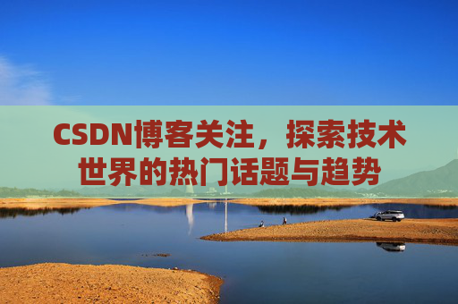 CSDN博客关注，探索技术世界的热门话题与趋势